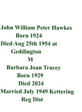 John William Peter Hawkes           Born 1924  Died Aug 25th 1954 at         Geddington                    M     Barbara Joan Tracey             Born 1929             Died 2024  Married July 1949 Kettering                Reg Dist